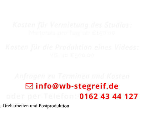 Kosten für Vermietung des Studios:Mietpreis pro Tag: ab €150,00Kosten für die Produktion eines Videos:VB; ab €500,00Anfragen zu Terminen und Kosten  info@wb-stegreif.de oder per Telefon: 0162 43 44 127 , Dreharbeiten und Postproduktion 